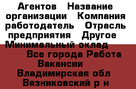 Агентов › Название организации ­ Компания-работодатель › Отрасль предприятия ­ Другое › Минимальный оклад ­ 50 000 - Все города Работа » Вакансии   . Владимирская обл.,Вязниковский р-н